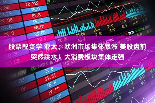 股票配资学 亚太、欧洲市场集体暴涨 美股盘前突然跳水！大消费板块集体走强