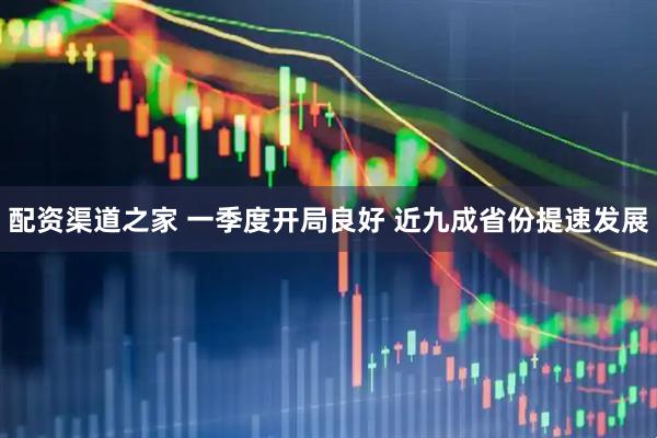 配资渠道之家 一季度开局良好 近九成省份提速发展
