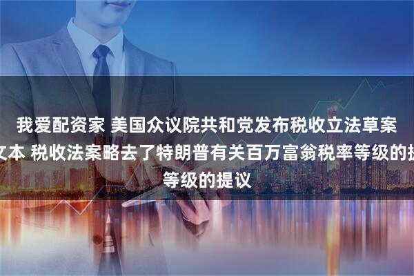 我爱配资家 美国众议院共和党发布税收立法草案的文本 税收法案略去了特朗普有关百万富翁税率等级的提议