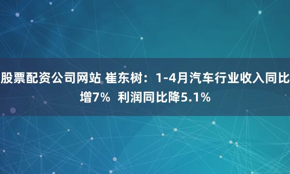 股票配资公司网站 崔东树：1-4月汽车行业收入同比增7%  利润同比降5.1%