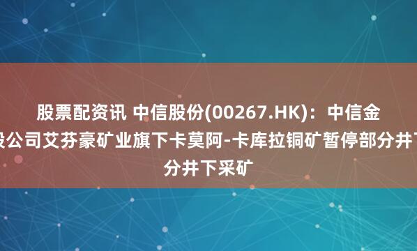 股票配资讯 中信股份(00267.HK)：中信金属参股公司艾芬豪矿业旗下卡莫阿-卡库拉铜矿暂停部分井下采矿