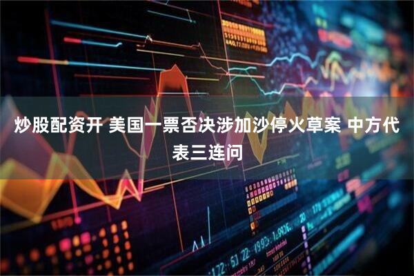 炒股配资开 美国一票否决涉加沙停火草案 中方代表三连问