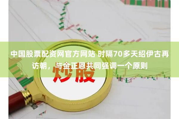 中国股票配资网官方网站 时隔70多天绍伊古再访朝，与金正恩共同强调一个原则