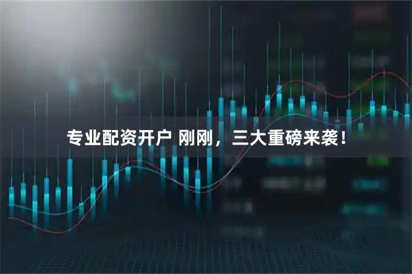 专业配资开户 刚刚，三大重磅来袭！