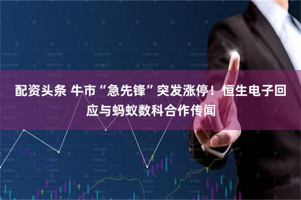 配资头条 牛市“急先锋”突发涨停！恒生电子回应与蚂蚁数科合作传闻