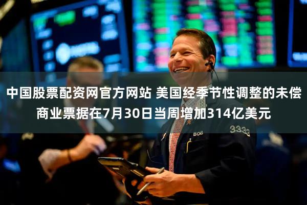 中国股票配资网官方网站 美国经季节性调整的未偿商业票据在7月30日当周增加314亿美元