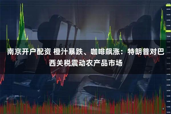 南京开户配资 橙汁暴跌、咖啡飙涨：特朗普对巴西关税震动农产品市场
