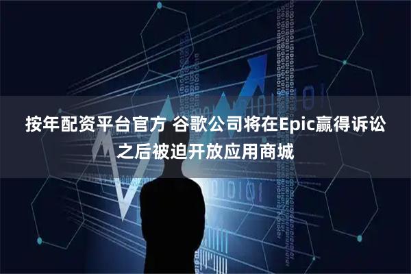 按年配资平台官方 谷歌公司将在Epic赢得诉讼之后被迫开放应用商城
