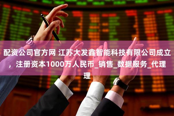 配资公司官方网 江苏大发鑫智能科技有限公司成立，注册资本1000万人民币_销售_数据服务_代理