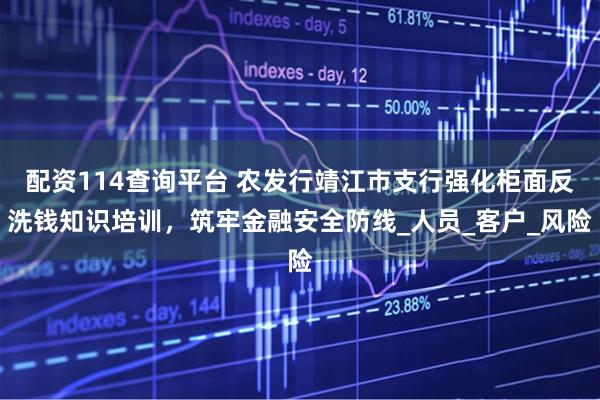 配资114查询平台 农发行靖江市支行强化柜面反洗钱知识培训，筑牢金融安全防线_人员_客户_风险