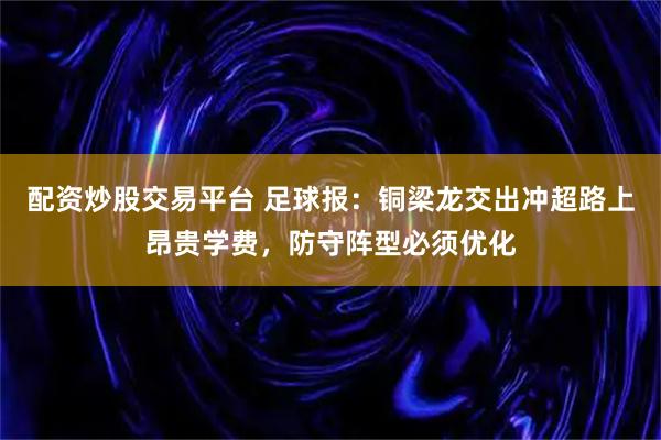 配资炒股交易平台 足球报：铜梁龙交出冲超路上昂贵学费，防守阵型必须优化
