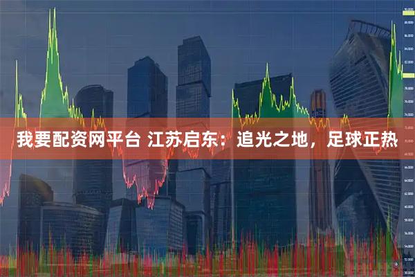我要配资网平台 江苏启东：追光之地，足球正热