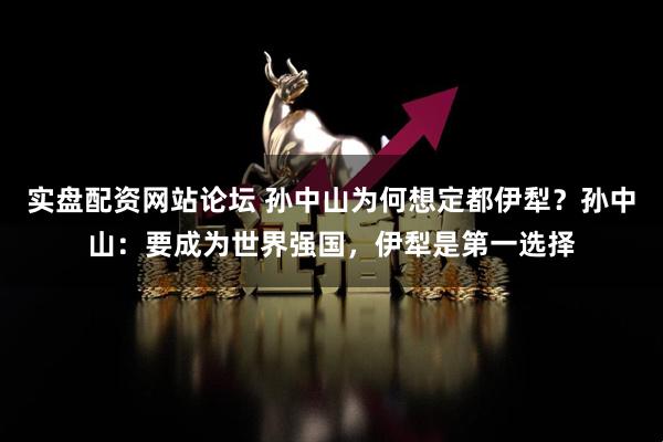 实盘配资网站论坛 孙中山为何想定都伊犁?孙中山:要成为世界强国,伊犁是第一选择