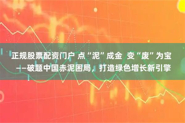 正规股票配资门户 点“泥”成金  变“废”为宝  ——破题中国赤泥困局，打造绿色增长新引擎