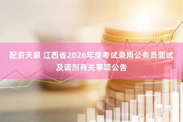 配资天眼 江西省2026年度考试录用公务员面试及调剂有关事项公告