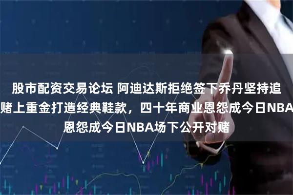 股市配资交易论坛 阿迪达斯拒绝签下乔丹坚持追大中锋，耐克赌上重金打造经典鞋款，四十年商业恩怨成今日NBA场下公开对赌