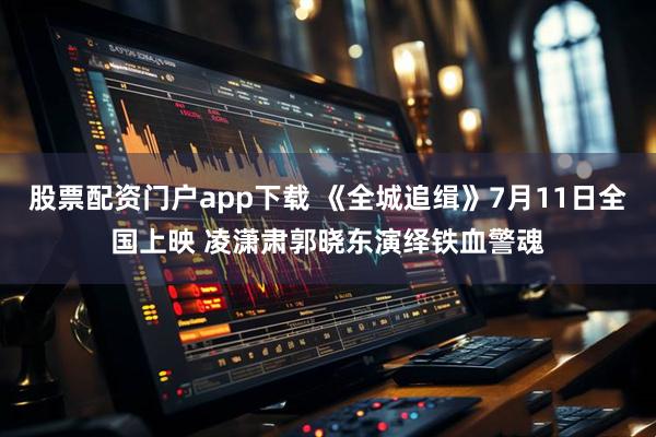 股票配资门户app下载 《全城追缉》7月11日全国上映 凌潇肃郭晓东演绎铁血警魂