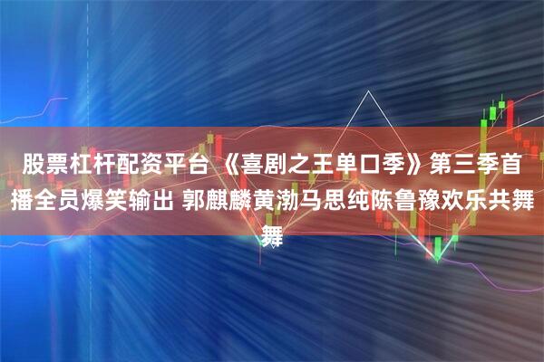 股票杠杆配资平台 《喜剧之王单口季》第三季首播全员爆笑输出 郭麒麟黄渤马思纯陈鲁豫欢乐共舞