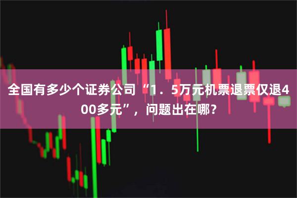 全国有多少个证券公司 “1．5万元机票退票仅退400多元”，问题出在哪？